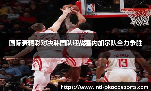 国际赛精彩对决韩国队迎战塞内加尔队全力争胜