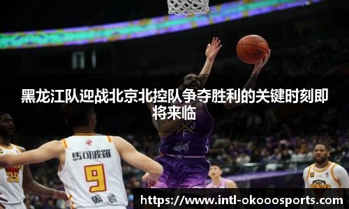 黑龙江队迎战北京北控队争夺胜利的关键时刻即将来临